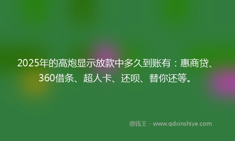 2025年的高炮显示放款中多久到账有：惠商贷、360借条、超人卡、还呗、替你还等。