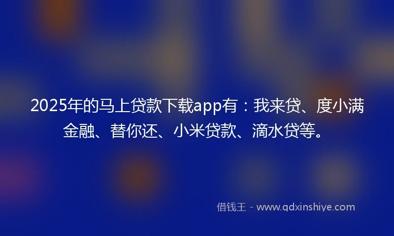 2025年的马上贷款下载app有：我来贷、度小满金融、替你还、小米贷款、滴水贷等。