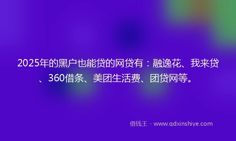 2025年的黑户也能贷的网贷有：融逸花、我来贷、360借条、美团生活费、团贷网等。
