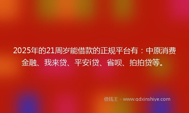 2025年的21周岁能借款的正规平台有：中原消费金融、我来贷、平安i贷、省呗、拍拍贷等。
