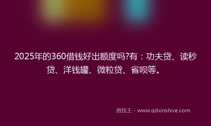 2025年的360借钱好出额度吗?有：功夫贷、读秒贷、洋钱罐、微粒贷、省呗等。