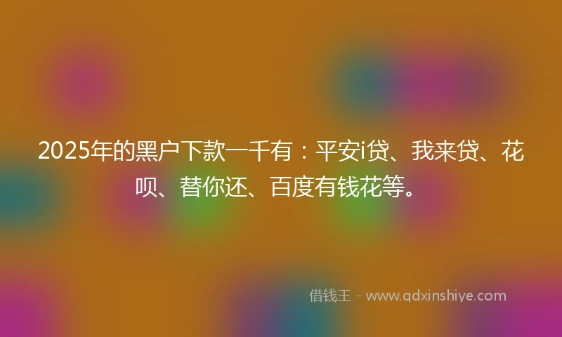 2025年的黑户下款一千有：平安i贷、我来贷、花呗、替你还、百度有钱花等。