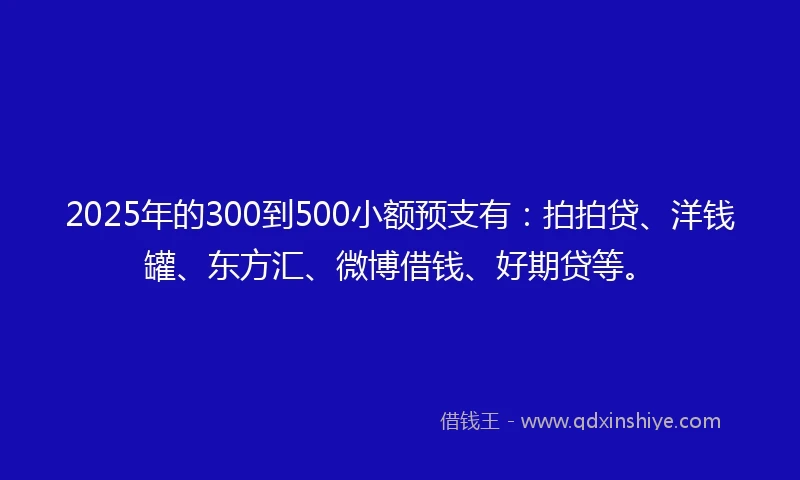 2025年的300到500小额预支有：拍拍贷、洋钱罐、东方汇、微博借钱、好期贷等。