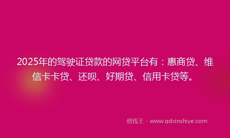 2025年的驾驶证贷款的网贷平台有：惠商贷、维信卡卡贷、还呗、好期贷、信用卡贷等。