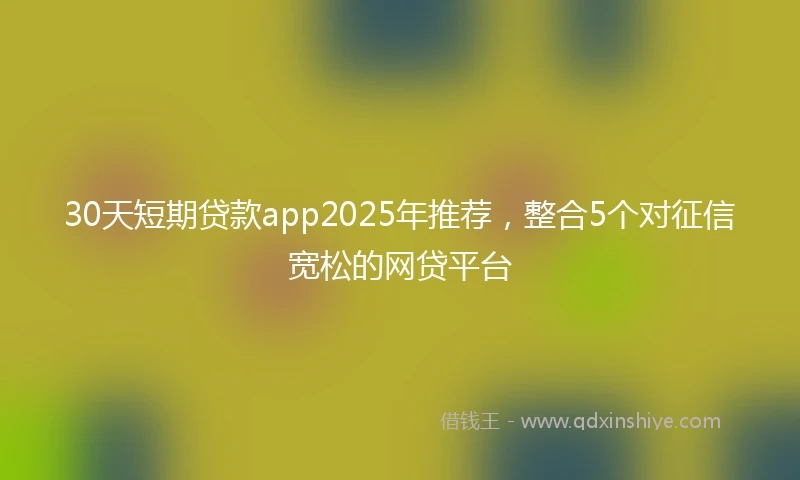 30天短期贷款app2025年推荐，整合5个对征信宽松的网贷平台