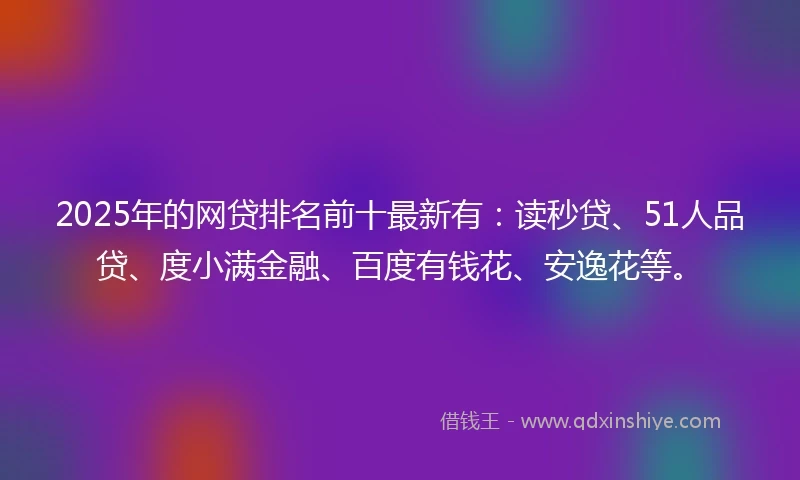 2025年的网贷排名前十最新有：读秒贷、51人品贷、度小满金融、百度有钱花、安逸花等。