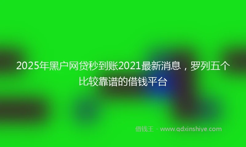 2025年黑户网贷秒到账2021最新消息，罗列五个比较靠谱的借钱平台