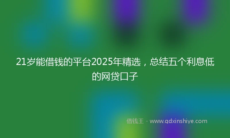 21岁能借钱的平台2025年精选，总结五个利息低的网贷口子