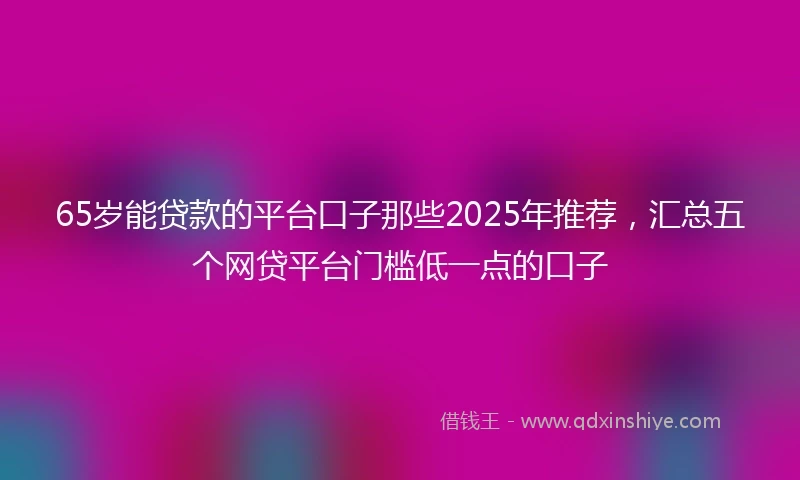 65岁能贷款的平台口子那些2025年推荐，汇总五个网贷平台门槛低一点的口子