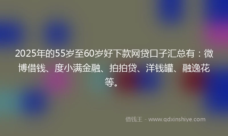 2025年的55岁至60岁好下款网贷口子汇总有：微博借钱、度小满金融、拍拍贷、洋钱罐、融逸花等。