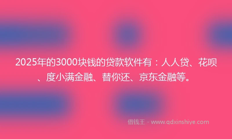 2025年的3000块钱的贷款软件有：人人贷、花呗、度小满金融、替你还、京东金融等。