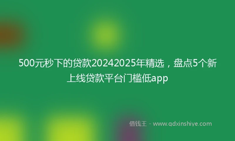 500元秒下的贷款20242025年精选，盘点5个新上线贷款平台门槛低app