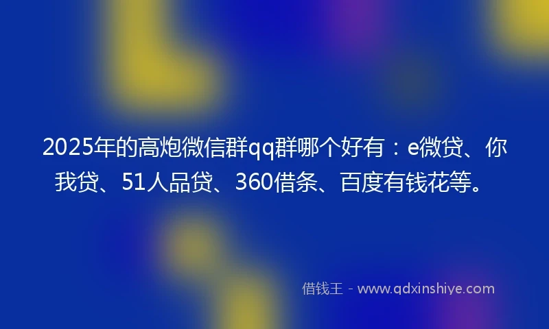 2025年的高炮微信群qq群哪个好有：e微贷、你我贷、51人品贷、360借条、百度有钱花等。