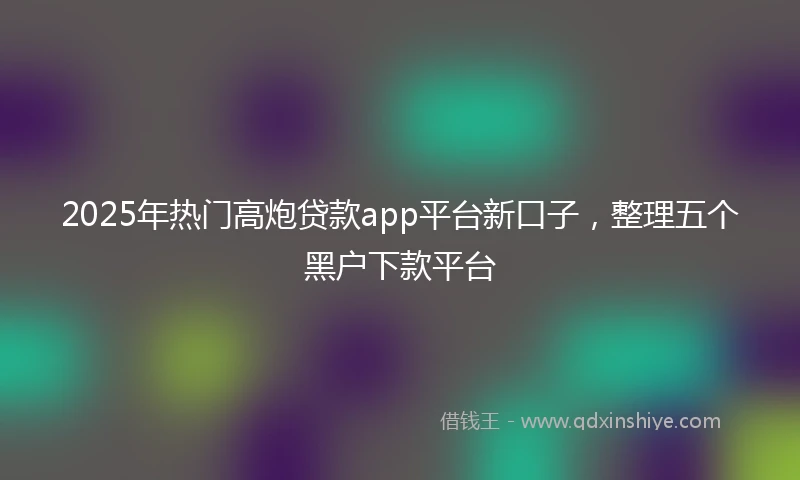 2025年热门高炮贷款app平台新口子，整理五个黑户下款平台