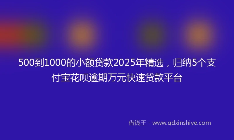500到1000的小额贷款2025年精选，归纳5个支付宝花呗逾期万元快速贷款平台