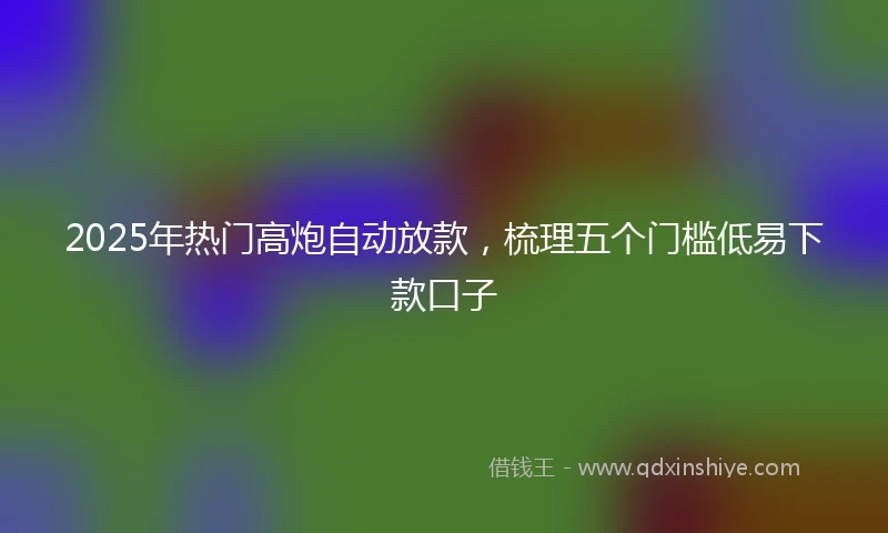2025年热门高炮自动放款，梳理五个门槛低易下款口子