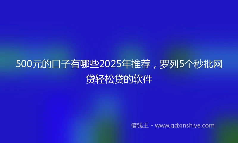 500元的口子有哪些2025年推荐，罗列5个秒批网贷轻松贷的软件