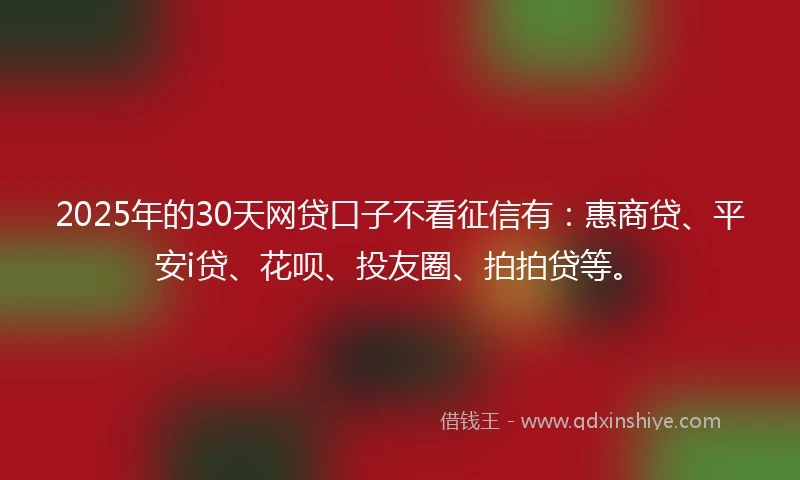2025年的30天网贷口子不看征信有：惠商贷、平安i贷、花呗、投友圈、拍拍贷等。