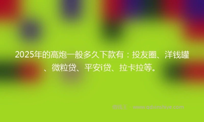2025年的高炮一般多久下款有：投友圈、洋钱罐、微粒贷、平安i贷、拉卡拉等。