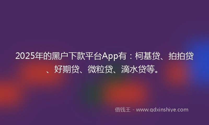 2025年的黑户下款平台App有:柯基贷、拍拍贷、好期贷、微粒贷、滴水贷等。