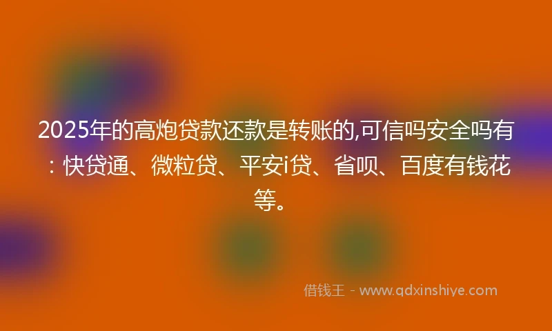 2025年的高炮贷款还款是转账的,可信吗安全吗有：快贷通、微粒贷、平安i贷、省呗、百度有钱花等。