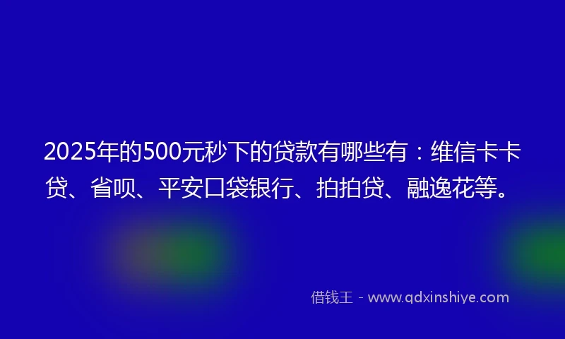 2025年的500元秒下的贷款有哪些有:维信卡卡贷、省呗、平安口袋银行、拍拍贷、融逸花等。
