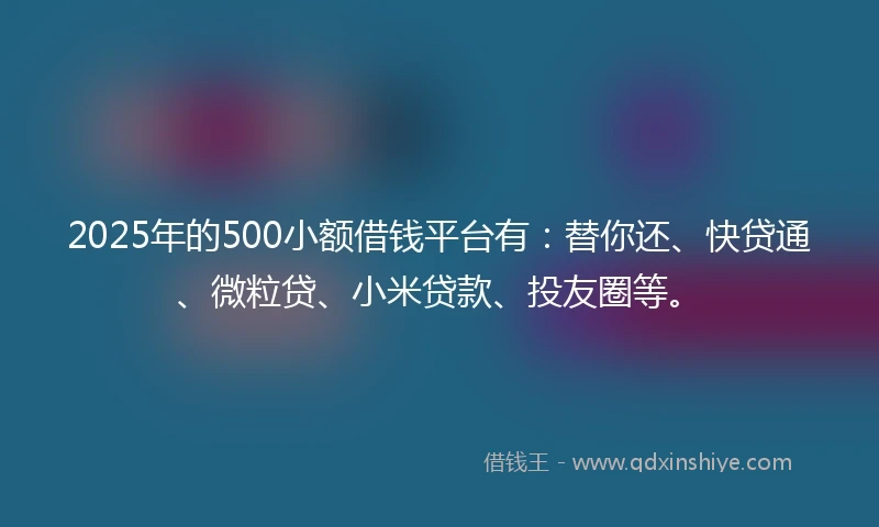 2025年的500小额借钱平台有：替你还、快贷通、微粒贷、小米贷款、投友圈等。