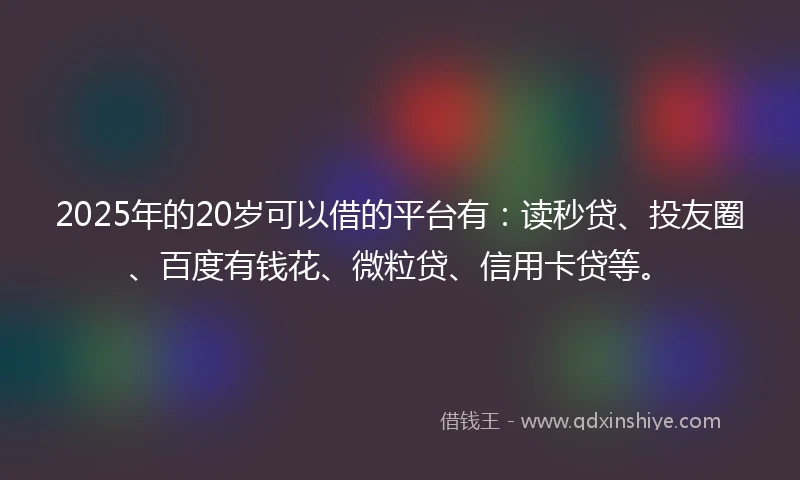 2025年的20岁可以借的平台有：读秒贷、投友圈、百度有钱花、微粒贷、信用卡贷等。