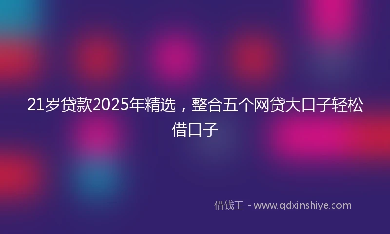 21岁贷款2025年精选，整合五个网贷大口子轻松借口子