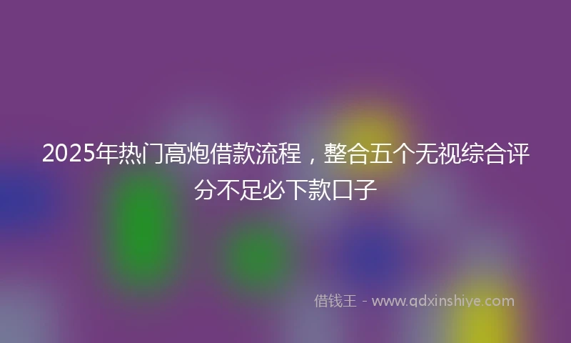 2025年热门高炮借款流程，整合五个无视综合评分不足必下款口子