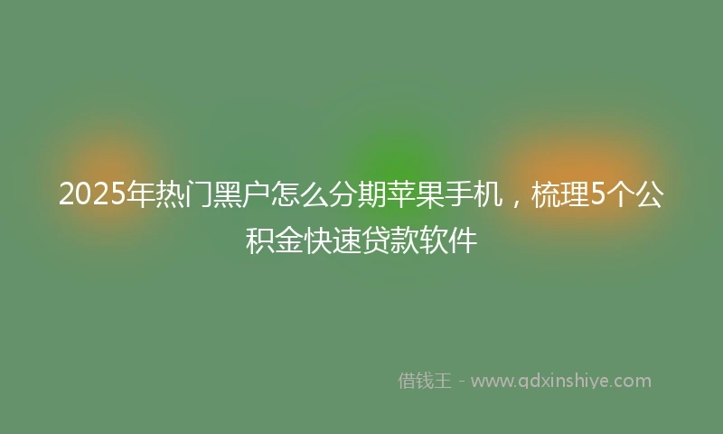 2025年热门黑户怎么分期苹果手机，梳理5个公积金快速贷款软件