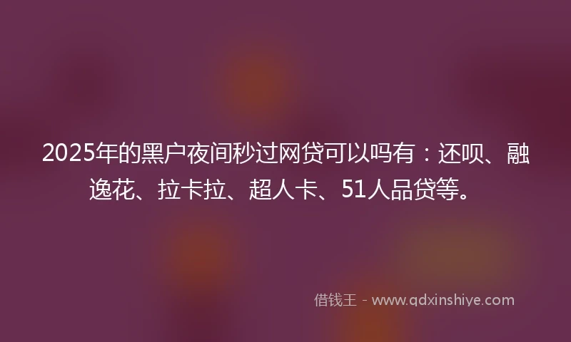 2025年的黑户夜间秒过网贷可以吗有：还呗、融逸花、拉卡拉、超人卡、51人品贷等。
