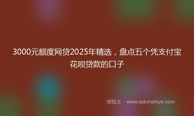 3000元额度网贷2025年精选，盘点五个凭支付宝花呗贷款的口子