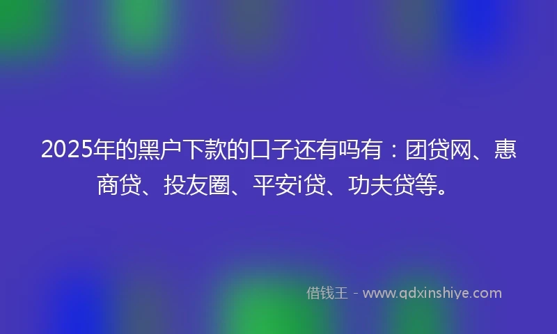 2025年的黑户下款的口子还有吗有：团贷网、惠商贷、投友圈、平安i贷、功夫贷等。