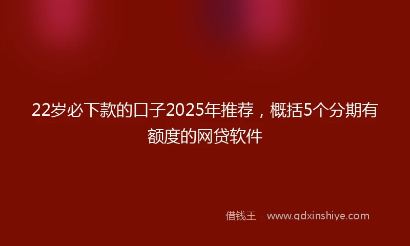22岁必下款的口子2025年推荐，概括5个分期有额度的网贷软件