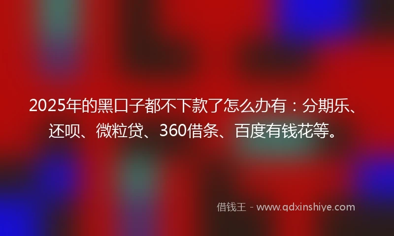 2025年的黑口子都不下款了怎么办有：分期乐、还呗、微粒贷、360借条、百度有钱花等。