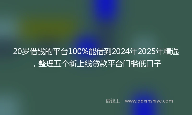 20岁借钱的平台100%能借到2024年2025年精选，整理五个新上线贷款平台门槛低口子