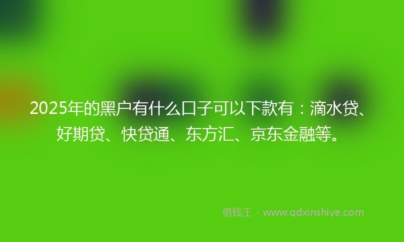 2025年的黑户有什么口子可以下款有：滴水贷、好期贷、快贷通、东方汇、京东金融等。