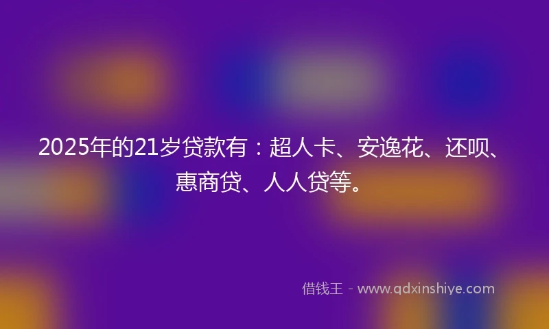 2025年的21岁贷款有：超人卡、安逸花、还呗、惠商贷、人人贷等。