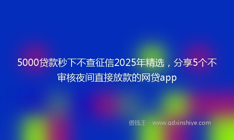 5000贷款秒下不查征信2025年精选，分享5个不审核夜间直接放款的网贷app