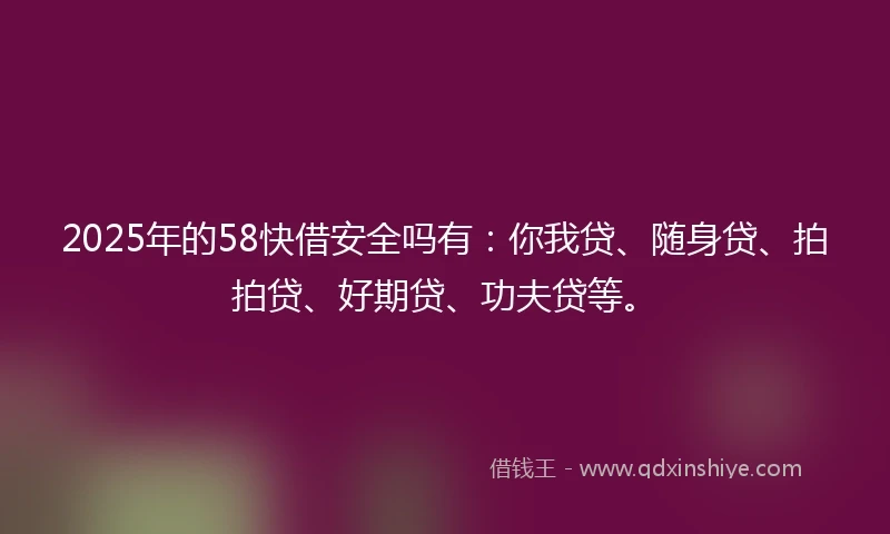 2025年的58快借安全吗有：你我贷、随身贷、拍拍贷、好期贷、功夫贷等。