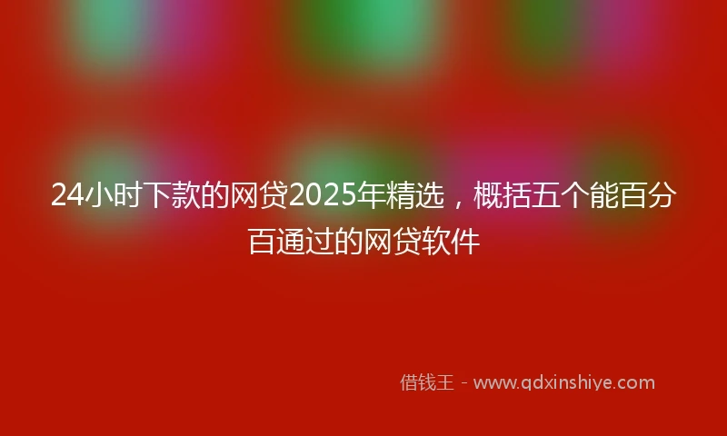 24小时下款的网贷2025年精选，概括五个能百分百通过的网贷软件