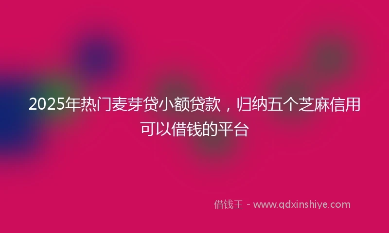 2025年热门麦芽贷小额贷款，归纳五个芝麻信用可以借钱的平台