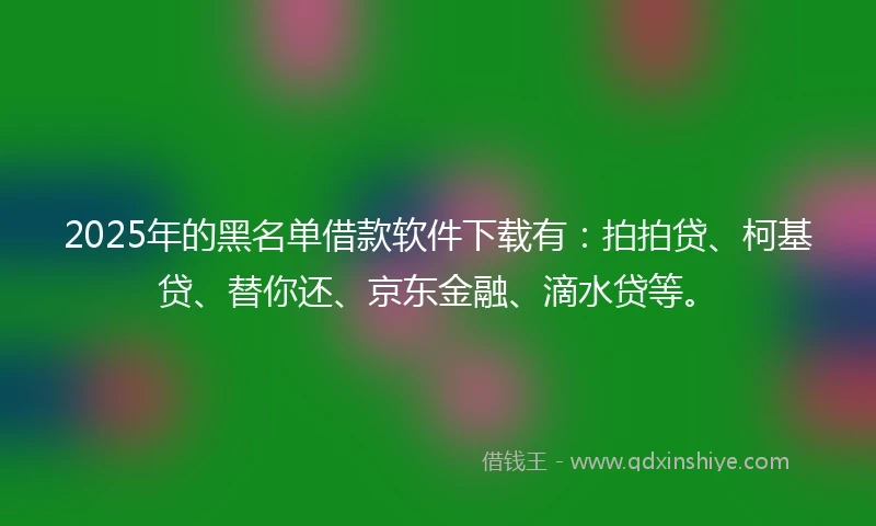 2025年的黑名单借款软件下载有：拍拍贷、柯基贷、替你还、京东金融、滴水贷等。