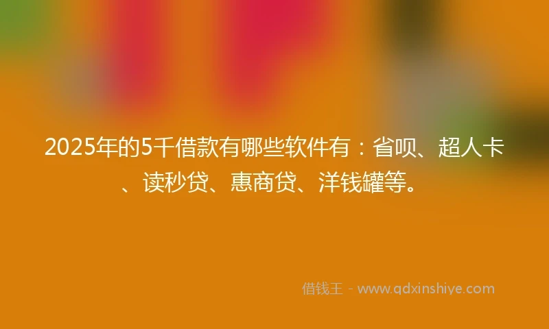 2025年的5千借款有哪些软件有：省呗、超人卡、读秒贷、惠商贷、洋钱罐等。