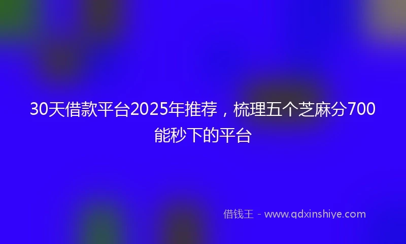 30天借款平台2025年推荐，梳理五个芝麻分700能秒下的平台