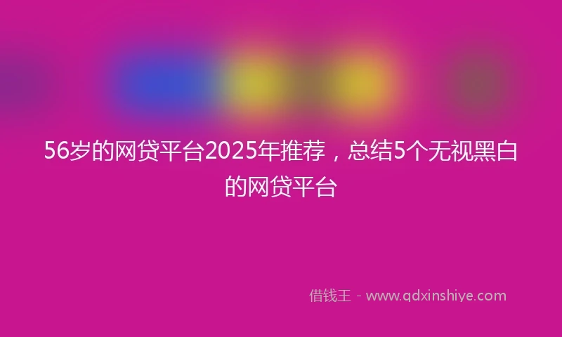 56岁的网贷平台2025年推荐，总结5个无视黑白的网贷平台