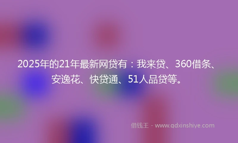 2025年的21年最新网贷有：我来贷、360借条、安逸花、快贷通、51人品贷等。