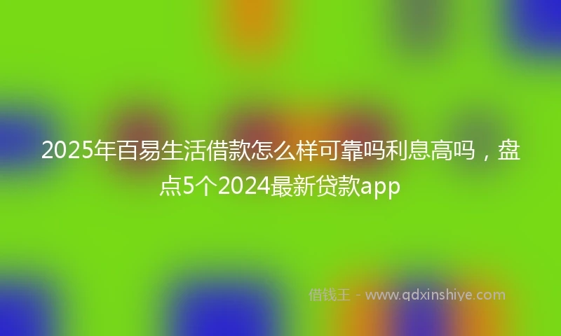 2025年百易生活借款怎么样可靠吗利息高吗，盘点5个2024最新贷款app