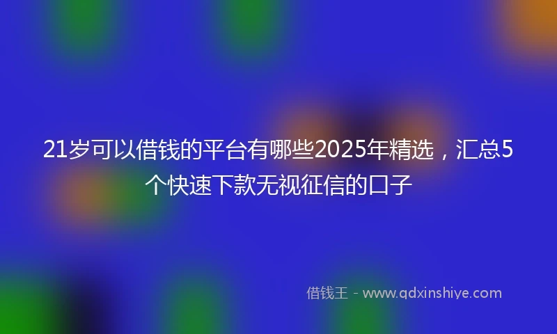 21岁可以借钱的平台有哪些2025年精选，汇总5个快速下款无视征信的口子